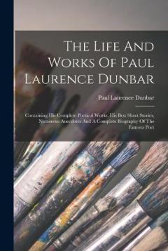 Coperta cărții The Life And Works Of Paul Laurence Dunbar: Containing His Complete Poetical Works, His Best Short Stories, Numerous Anecdotes And A Complete Biography Of The Famous Poet