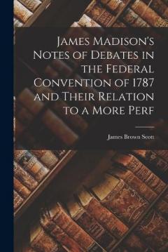 Coperta cărții James Madison's Notes of Debates in the Federal Convention of 1787 and Their Relation to a More Perf