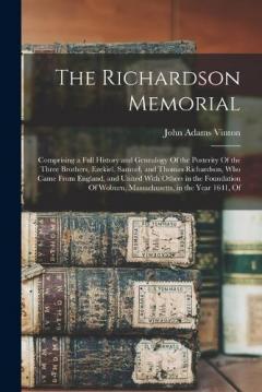 The Richardson Memorial: Comprising a Full History and Genealogy Of the Posterity Of the Three Brothers, Ezekiel, Samuel, and Thomas Richardson, Who Came From England, and United With Others in the Foundation Of Woburn, Massachusetts, in the Year 164