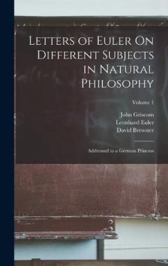 Letters of Euler On Different Subjects in Natural Philosophy: Addressed to a German Princess; Volume 1