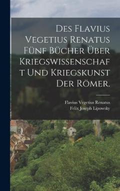 Des Flavius Vegetius Renatus fünf Bücher über Kriegswissenschaft und Kriegskunst der Römer.