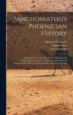 Sanchoniatho's Phoenician History: Translated From The First Book Of Eusebius De Praeparatione Evangelica: With A Continuation Of Sanchoniatho's History By Eratosthenes Cyrenaeus's Canon