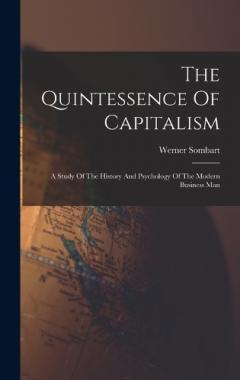 The Quintessence Of Capitalism: A Study Of The History And Psychology Of The Modern Business Man