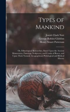 Coperta cărții Types of Mankind: Or, Ethnological Researches, Based Upon the Ancient Monuments, Paintings, Sculptures, and Crania of Races, and Upon Their Natural, Geographical, Philological and Biblical History