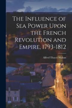 Coperta cărții The Influence of Sea Power Upon the French Revolution and Empire, 1793-1812