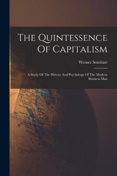 The Quintessence Of Capitalism: A Study Of The History And Psychology Of The Modern Business Man