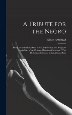 A Tribute for the Negro: Being a Vindication of the Moral, Intellectual, and Religious Capabilities of the Coloured Portion of Mankind; With Particular Reference to the African Race