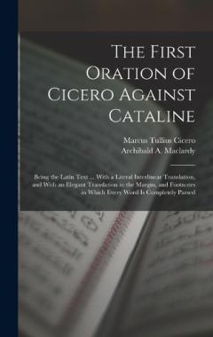 The First Oration of Cicero Against Cataline: Being the Latin Text ... With a Literal Interlinear Translation, and With an Elegant Translation in the Margin, and Footnotes in Which Every Word Is Completely Parsed