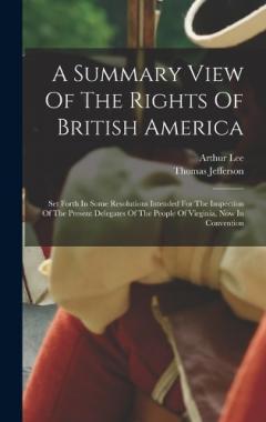 A Summary View Of The Rights Of British America: Set Forth In Some Resolutions Intended For The Inspection Of The Present Delegates Of The People Of Virginia, Now In Convention