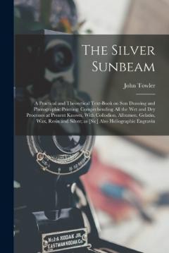 The Silver Sunbeam: A Practical and Theoretical Text-book on sun Drawing and Photographic Printing: Comprehending all the wet and dry Processes at Present Known, With Collodion, Albumen, Gelatin, wax, Resin and Silver; as [sic] Also Heliographic Engr