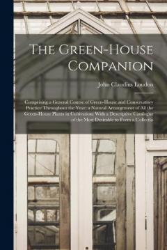 The Green-House Companion: Comprising a General Course of Green-House and Conservatory Practice Throughout the Year; a Natural Arrangement of All the Green-House Plants in Cultivation; With a Descriptive Catalogue of the Most Desirable to Form a Coll