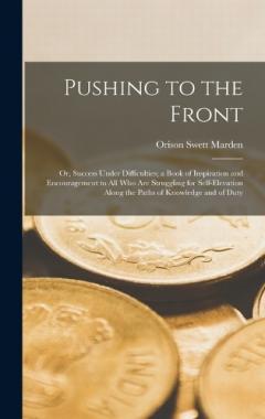 Pushing to the Front: Or, Success Under Difficulties; a Book of Inspiration and Encouragement to All Who Are Struggling for Self-Elevation Along the Paths of Knowledge and of Duty
