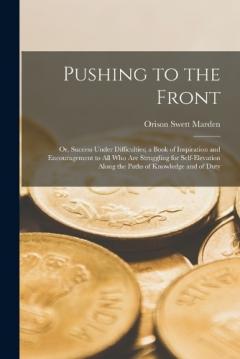 Pushing to the Front: Or, Success Under Difficulties; a Book of Inspiration and Encouragement to All Who Are Struggling for Self-Elevation Along the Paths of Knowledge and of Duty
