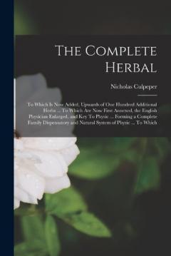 The Complete Herbal: To Which is now Added, Upwards of one Hundred Additional Herbs ... To Which are now First Annexed, the English Physician Enlarged, and Key To Physic ... Forming a Complete Family Dispensatory and Natural System of Physic ... To W