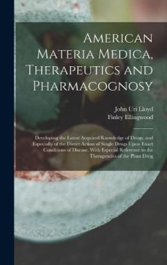 American Materia Medica, Therapeutics and Pharmacognosy: Developing the Latest Acquired Knowledge of Drugs, and Especially of the Direct Action of Single Drugs Upon Exact Conditions of Disease, With Especial Reference to the Therapeutics of the Plant