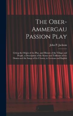 The Ober-Ammergau Passion Play: Giving the Origin of the Play, and History of the Village and People, a Description of the Scenes and Tableaux of the Drama and the Songs of the Chorus, in German and English