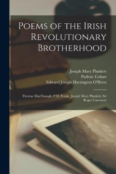 Poems of the Irish Revolutionary Brotherhood: Thomas MacDonagh. P.H. Pearse, Joseph Mary Plunkett, Sir Roger Casement