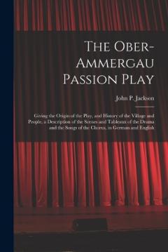 The Ober-Ammergau Passion Play: Giving the Origin of the Play, and History of the Village and People, a Description of the Scenes and Tableaux of the Drama and the Songs of the Chorus, in German and English