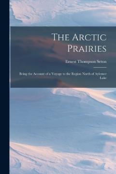 Coperta cărții The Arctic Prairies: Being the Account of a Voyage to the Region North of Aylemer Lake