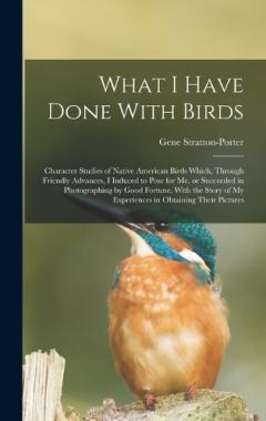 What I Have Done With Birds; Character Studies of Native American Birds Which, Through Friendly Advances, I Induced to Pose for me, or Succeeded in Photographing by Good Fortune, With the Story of my Experiences in Obtaining Their Pictures