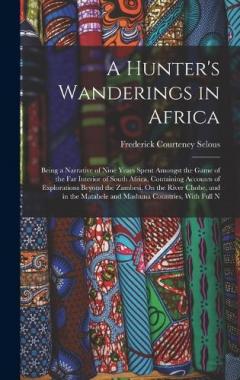 A Hunter's Wanderings in Africa: Being a Narrative of Nine Years Spent Amongst the Game of the Far Interior of South Africa, Containing Accounts of Explorations Beyond the Zambesi, On the River Chobe, and in the Matabele and Mashuna Countries, With F