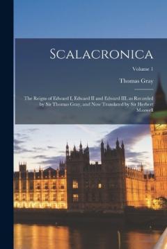 Coperta cărții Scalacronica: The Reigns of Edward I, Edward II and Edward III, as Recorded by Sir Thomas Gray, and now Translated by Sir Herbert Maxwell; Volume 1