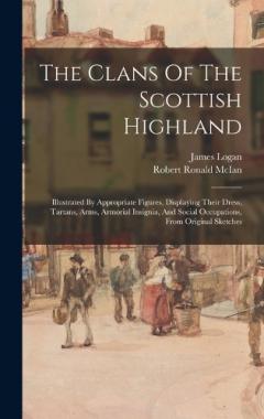 The Clans Of The Scottish Highland: Illustrated By Appropriate Figures, Displaying Their Dress, Tartans, Arms, Armorial Insignia, And Social Occupations, From Original Sketches