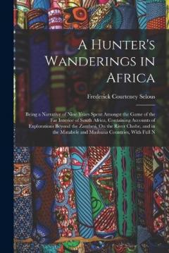 A Hunter's Wanderings in Africa: Being a Narrative of Nine Years Spent Amongst the Game of the Far Interior of South Africa, Containing Accounts of Explorations Beyond the Zambesi, On the River Chobe, and in the Matabele and Mashuna Countries, With F