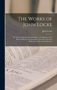 The Works of John Locke: The Reasonableness of Christianity. a Vindication of the Reasonableness of Christianity, From Mr. Edward's Reflections. a Second Vindication