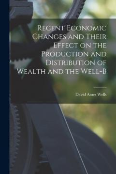 Coperta cărții Recent Economic Changes and Their Effect on the Production and Distribution of Wealth and the Well-b