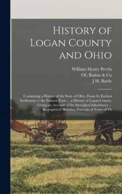 History of Logan County and Ohio: Containing a History of the State of Ohio, From Its Earliest Settlement to the Present Time ... a History of Logan County, Giving an Account of Its Aboriginal Inhabitants ... Biographical Sketches, Portraits of Some