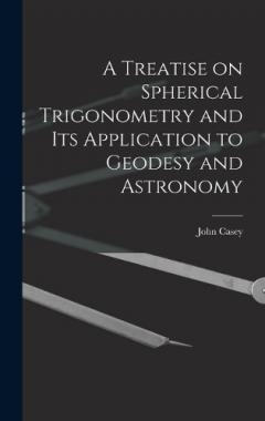 A Treatise on Spherical Trigonometry and Its Application to Geodesy and Astronomy