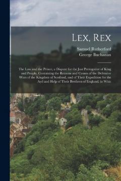 Coperta cărții Lex, Rex: The Law and the Prince, a Dispute for the Just Prerogative of King and People, Containing the Reasons and Causes of the Defensive Wars of the Kingdom of Scotland, and of Their Expedition for the Ayd and Help of Their Brethren of England. in