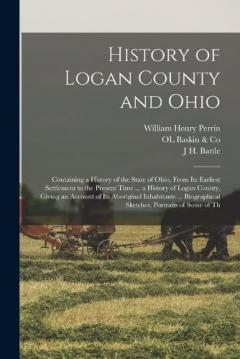 History of Logan County and Ohio: Containing a History of the State of Ohio, From Its Earliest Settlement to the Present Time ... a History of Logan County, Giving an Account of Its Aboriginal Inhabitants ... Biographical Sketches, Portraits of Some