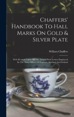 Coperta cărții Chaffers' Handbook To Hall Marks On Gold & Silver Plate: With Revised Tables Of The Annual Date Letters Employed In The Assay Offices Of England, Scotland And Ireland
