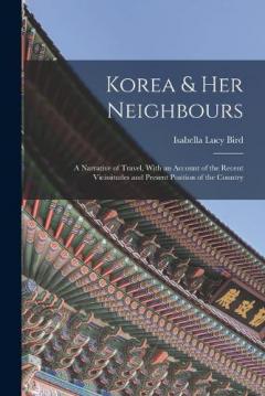 Korea & Her Neighbours: A Narrative of Travel, With an Account of the Recent Vicissitudes and Present Position of the Country