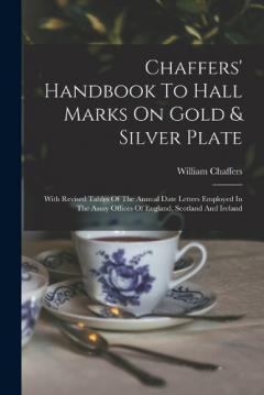 Coperta cărții Chaffers' Handbook To Hall Marks On Gold & Silver Plate: With Revised Tables Of The Annual Date Letters Employed In The Assay Offices Of England, Scotland And Ireland