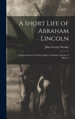Coperta cărții A Short Life of Abraham Lincoln: Condensed from Nicolay & Hay's Abraham Lincoln: A History