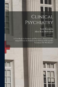Clinical Psychiatry: A Text-Book for Students and Physicians; Abstracted and Adapted From the Sixth German Edition of Kraepelin's "Lehrbuch Der Psychiatrie"