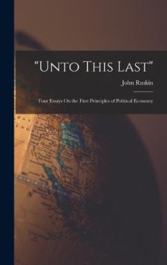 "Unto This Last": Four Essays On the First Principles of Political Economy