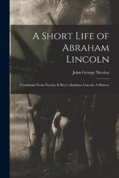Coperta cărții A Short Life of Abraham Lincoln: Condensed from Nicolay & Hay's Abraham Lincoln: A History