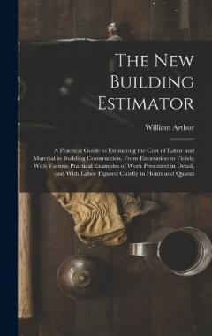 The New Building Estimator: A Practical Guide to Estimating the Cost of Labor and Material in Building Construction, From Excavation to Finish; With Various Practical Examples of Work Presented in Detail, and With Labor Figured Chiefly in Hours and Q