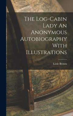 The Log-Cabin Lady An Anonymous Autobiography With Illustrations