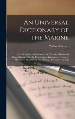 Coperta cărții An Universal Dictionary of the Marine: Or, A Copious Explanation of the Technical Terms and Phrases Employed in the Construction, Equipment, Furniture, Machinery, Movements, and Military Operations of a Ship