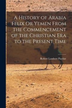 A History of Arabia Felix Or Yemen From the Commencement of the Christian Era to the Present Time