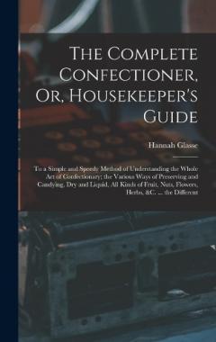 Coperta cărții The Complete Confectioner, Or, Housekeeper's Guide: To a Simple and Speedy Method of Understanding the Whole Art of Confectionary; the Various Ways of Preserving and Candying, Dry and Liquid, All Kinds of Fruit, Nuts, Flowers, Herbs, &c. ... the Diff