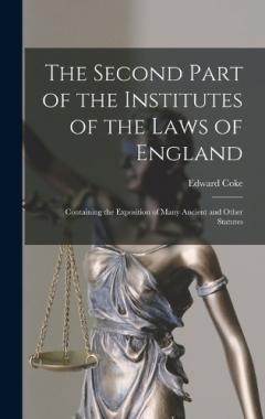 The Second Part of the Institutes of the Laws of England: Containing the Exposition of Many Ancient and Other Statutes