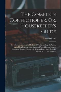 Coperta cărții The Complete Confectioner, Or, Housekeeper's Guide: To a Simple and Speedy Method of Understanding the Whole Art of Confectionary; the Various Ways of Preserving and Candying, Dry and Liquid, All Kinds of Fruit, Nuts, Flowers, Herbs, &c. ... the Diff