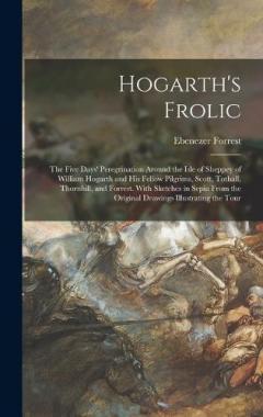 Hogarth's Frolic: The Five Days' Peregrination Around the Isle of Sheppey of William Hogarth and His Fellow Pilgrims, Scott, Tothall, Thornhill, and Forrest. With Sketches in Sepia From the Original Drawings Illustrating the Tour