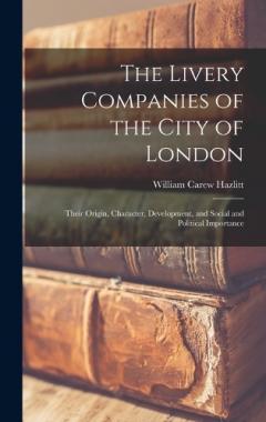 Coperta cărții The Livery Companies of the City of London: Their Origin, Character, Development, and Social and Political Importance